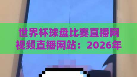 世界杯球盘比赛直播网视频直播网站：2026年球迷必藏的三大观赛利器