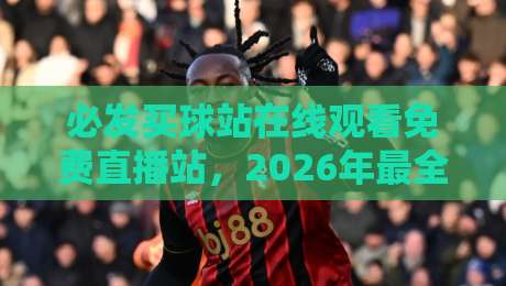 必发买球站在线观看免费直播站，2026年最全观赛指南来了！