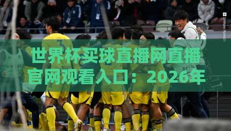 世界杯买球直播网直播官网观看入口：2026年世界杯官方观赛指南