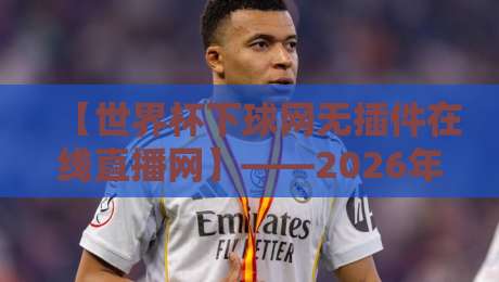 【世界杯下球网无插件在线直播网】——2026年球迷必备观赛指南？