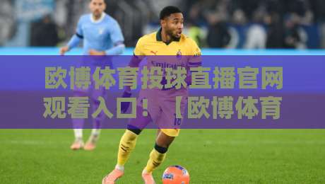 欧博体育投球直播官网观看入口！【欧博体育】2026年最新观赛指南与实战技巧