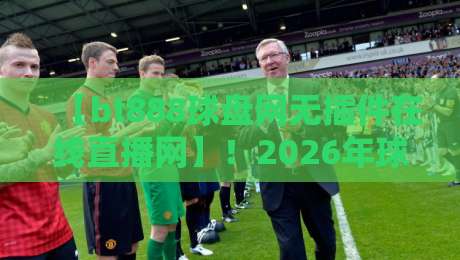 【bt888球盘网无插件在线直播网】！2026年球迷必备的观赛神器，你还没试过？