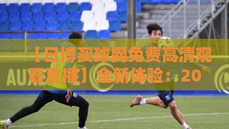 【日博买球网免费高清观看直播】全新体验：2026年体育迷必看指南