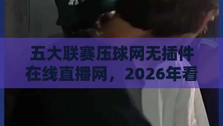 五大联赛压球网无插件在线直播网，2026年看球新姿势？