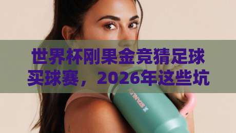 世界杯刚果金竞猜足球买球赛，2026年这些坑你踩了吗？