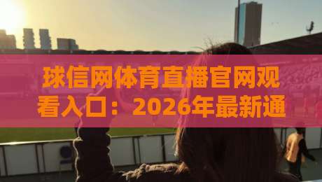 球信网体育直播官网观看入口:2026年最新通道与使用技巧全解析