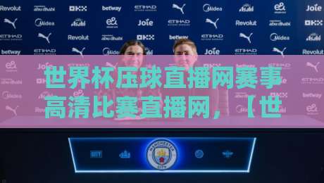 世界杯压球直播网赛事高清比赛直播网,【世界杯压球直播网赛事高清比赛直播网】2026观赛新姿势