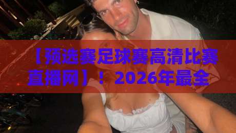 【预选赛足球赛高清比赛直播网】!2026年最全观赛指南来了