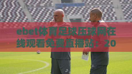 ebet体育足球压球网在线观看免费直播站:2026年球迷必知的五大观赛技巧