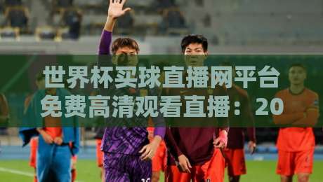 世界杯买球直播网平台免费高清观看直播:2026年球迷的终极观赛指南
