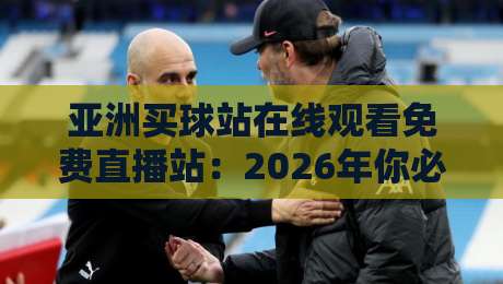 亚洲买球站在线观看免费直播站:2026年你必须警惕的三大陷阱