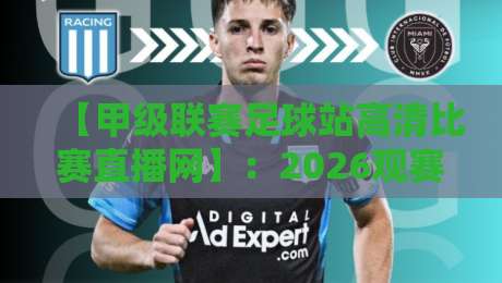 【甲级联赛足球站高清比赛直播网】:2026观赛新体验,这些隐藏功能你知道吗?