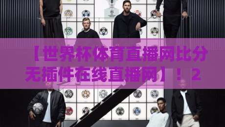 【世界杯体育直播网比分无插件在线直播网】!2026年看球神器,这6个细节你必须知道