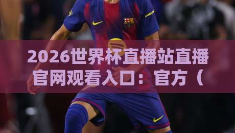 2026世界杯直播站直播官网观看入口:官方(2026世界杯)观赛指南与独家入口