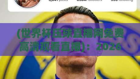 (世界杯压球直播网免费高清观看直播):2026年球迷必看的几个真相