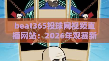beat365投球网视频直播网站:2026年观赛新生态(beat365投球网视频直播网站)