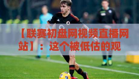 【联赛初盘网视频直播网站】:这个被低估的观赛工具,2026年你该试试吗?