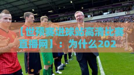 【世预赛进球站高清比赛直播网】:为什么2026年球迷都涌向这里?