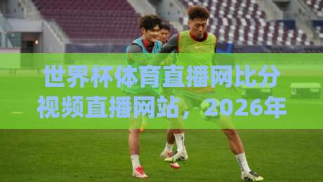 世界杯体育直播网比分视频直播网站,2026年看球新姿势【世界杯体育直播网比分视频直播网站】你get了吗?