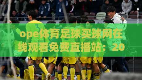 ope体育足球买球网在线观看免费直播站:2026年球迷必藏的观赛与投注指南
