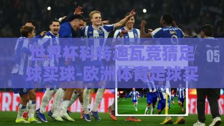 世界杯科特迪瓦竞猜足球买球-欧洲体育足球买球网：2026年热门玩法全解析