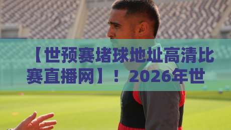 【世预赛堵球地址高清比赛直播网】！2026年世预赛观赛全攻略