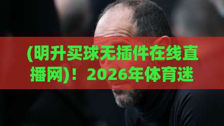 (明升买球无插件在线直播网)！2026年体育迷必看的直播新姿势