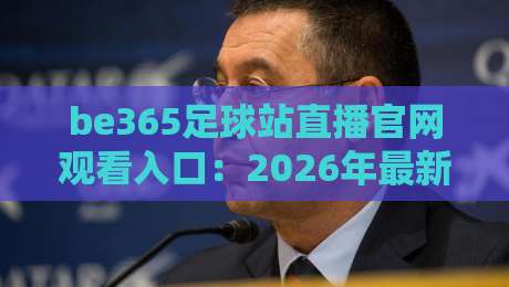 be365足球站直播官网观看入口：2026年最新观赛指南与实用技巧