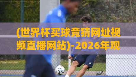 (世界杯买球竞猜网址视频直播网站)-2026年观赛新选择！【世界杯买球竞猜网址视频直播网站】