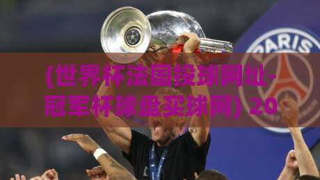 (世界杯法国投球网址-冠军杯球盘买球网) 2026世界杯法国队夺冠密码：从阵容到战术的全面拆解