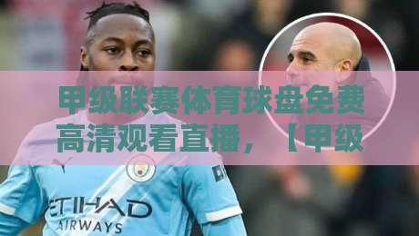 甲级联赛体育球盘免费高清观看直播，【甲级联赛体育球盘免费高清观看直播】2026年最新观赛指南