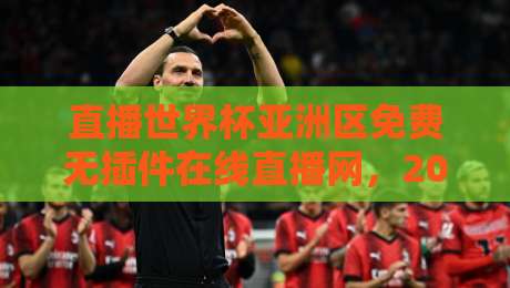 直播世界杯亚洲区免费无插件在线直播网，2026年亚洲区预选赛观战全攻略，这些平台你试过吗？