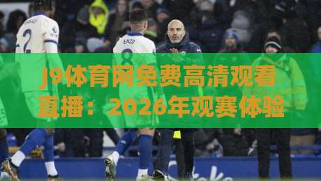 J9体育网免费高清观看直播：2026年观赛体验全面升级，你还不来？