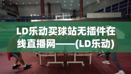 LD乐动买球站无插件在线直播网——(LD乐动)2026年观赛新体验：零延迟、超清画质全解析