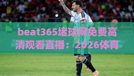 beat365堵球网免费高清观看直播：2026体育迷必收藏的观赛神器(beat365堵球网)