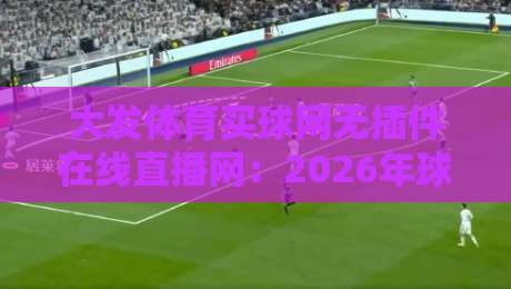 大发体育买球网无插件在线直播网：2026年球迷的终极观赛神器