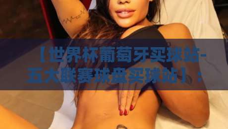 【世界杯葡萄牙买球站-五大联赛球盘买球站】：2026年五大联赛与世界杯投注实战指南