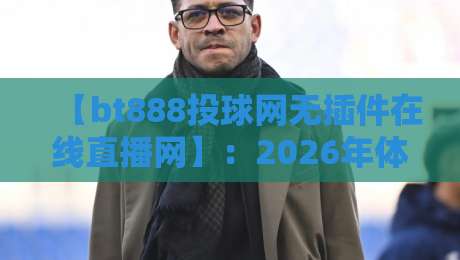 【bt888投球网无插件在线直播网】：2026年体育迷都在用的免费高清看球新姿势