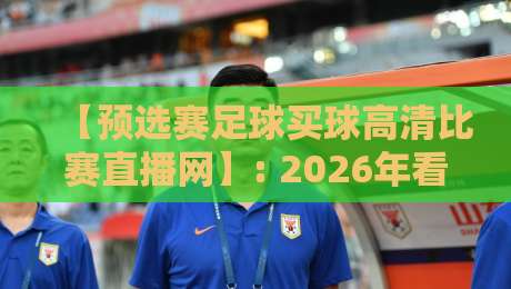 【预选赛足球买球高清比赛直播网】: 2026年看球赛,你还在为选平台发愁?