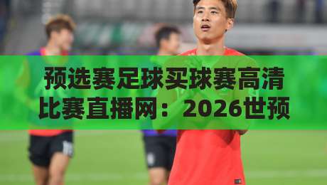 预选赛足球买球赛高清比赛直播网:2026世预赛观赛全攻略与避坑指南