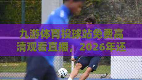 九游体育投球站免费高清观看直播,2026年还能这么玩?