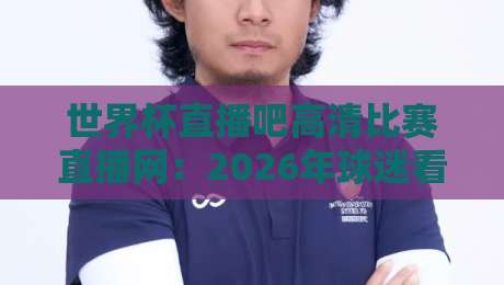 世界杯直播吧高清比赛直播网:2026年球迷看球首选的高清神器