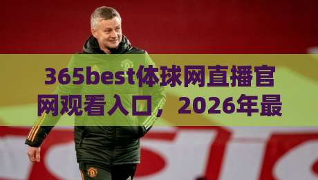 365best体球网直播官网观看入口,2026年最新观赛指南大公开!
