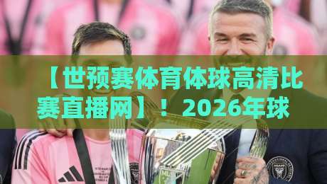 【世预赛体育体球高清比赛直播网】!2026年球迷的观赛利器,从选平台到避坑全攻略