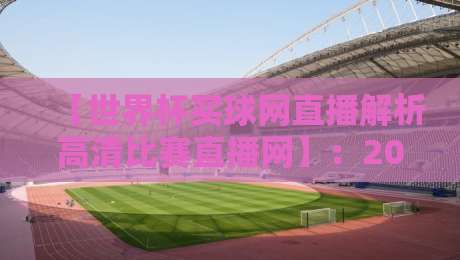 【世界杯买球网直播解析高清比赛直播网】:2026年世界杯观赛新体验,高清解析一网打尽