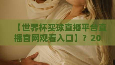 【世界杯买球直播平台直播官网观看入口】?2026年官方观赛指南与球迷必备渠道