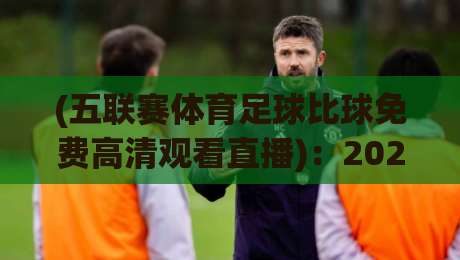 (五联赛体育足球比球免费高清观看直播):2026年最全观赛指南,别再乱找资源了!