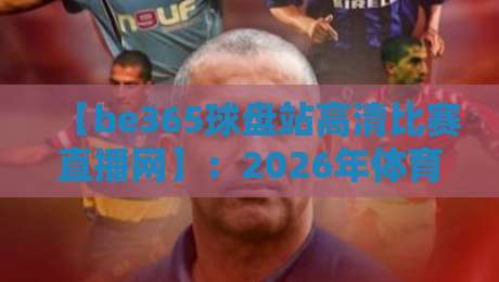 【be365球盘站高清比赛直播网】:2026年体育迷必备的观赛神器(be365球盘站高清比赛直播网)
