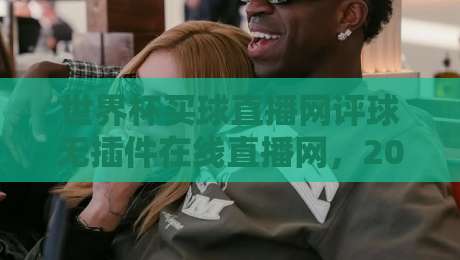 世界杯买球直播网评球无插件在线直播网,2026年球迷的私藏观赛神器
