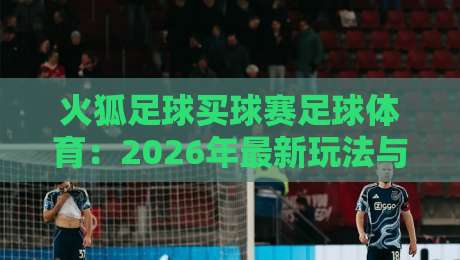 火狐足球买球赛足球体育：2026年最新玩法与实战技巧【火狐足球买球赛足球体育】